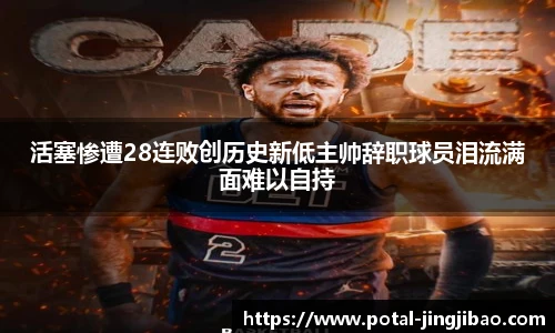 活塞惨遭28连败创历史新低主帅辞职球员泪流满面难以自持