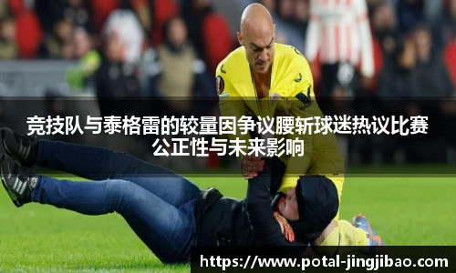 竞技队与泰格雷的较量因争议腰斩球迷热议比赛公正性与未来影响