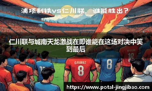 仁川联与城南天龙激战在即谁能在这场对决中笑到最后