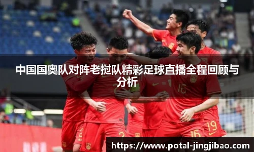 中国国奥队对阵老挝队精彩足球直播全程回顾与分析
