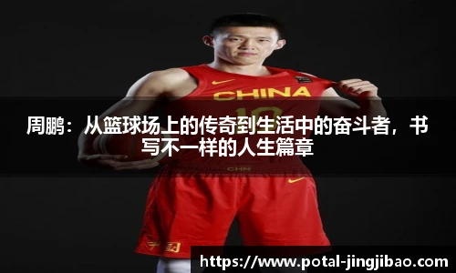 周鹏：从篮球场上的传奇到生活中的奋斗者，书写不一样的人生篇章