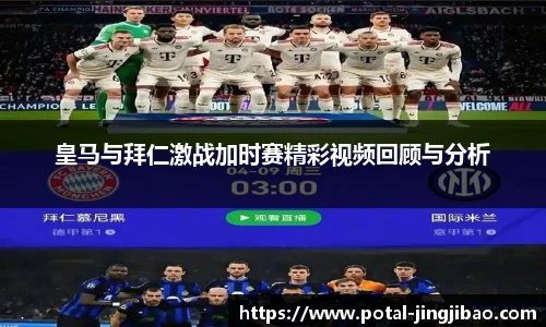 皇马与拜仁激战加时赛精彩视频回顾与分析