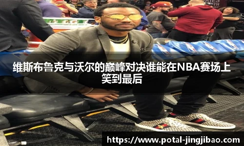 维斯布鲁克与沃尔的巅峰对决谁能在NBA赛场上笑到最后