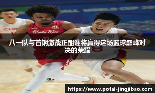 八一队与首钢激战正酣谁将赢得这场篮球巅峰对决的荣耀