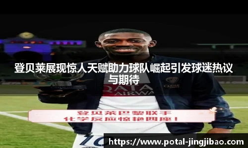 登贝莱展现惊人天赋助力球队崛起引发球迷热议与期待