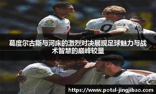 葛度尔古斯与河床的激烈对决展现足球魅力与战术智慧的巅峰较量