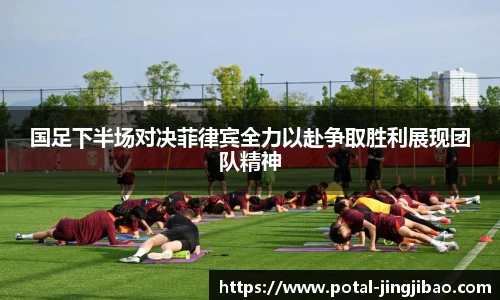 国足下半场对决菲律宾全力以赴争取胜利展现团队精神