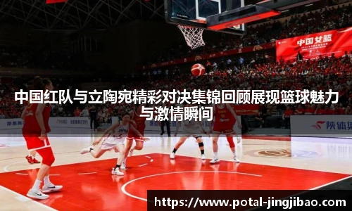 中国红队与立陶宛精彩对决集锦回顾展现篮球魅力与激情瞬间